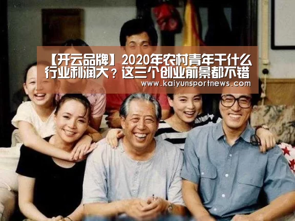 【开云品牌】2020年农村青年干什么行业利润大?这三个创业前景都不错!(图1) 开云数据