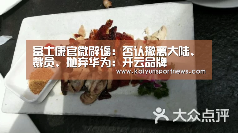 富士康官微辟谣:否认撤离大陆、裁员、抛弃华为:开云品牌(图3) 开云官网