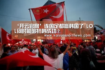 ‘开云官网’连国足都赢韩国了 LOL何时能够抗韩成功?(图1) 开云数据