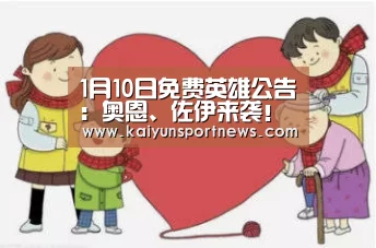 1月10日免费英雄公告:奥恩、佐伊来袭!“开云数据”(图2) 开云视讯