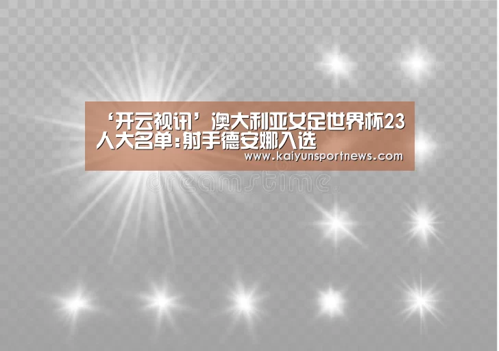 ‘开云视讯’澳大利亚女足世界杯23人大名单:射手德安娜入选(图4) 开云品牌